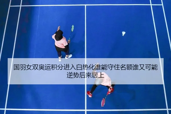 国羽女双奥运积分进入白热化谁能守住名额谁又可能逆势后来居上