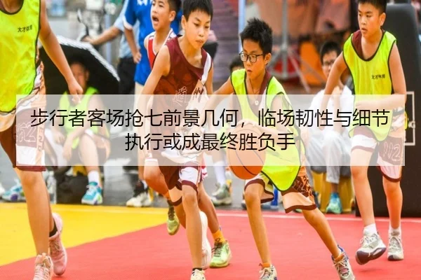 步行者客场抢七前景几何，临场韧性与细节执行或成最终胜负手